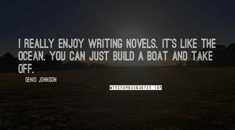 Denis Johnson Quotes: I really enjoy writing novels. It's like the ocean. You can just build a boat and take off.