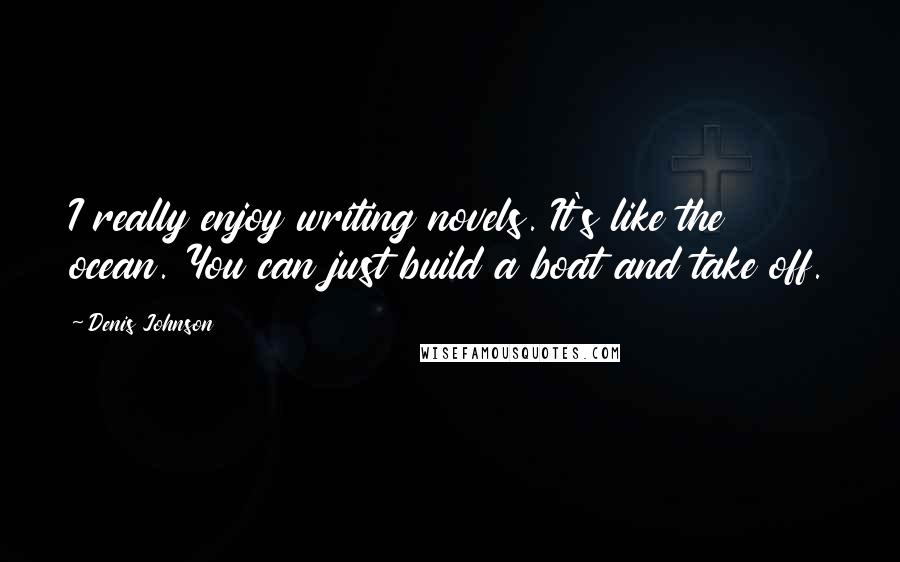 Denis Johnson Quotes: I really enjoy writing novels. It's like the ocean. You can just build a boat and take off.