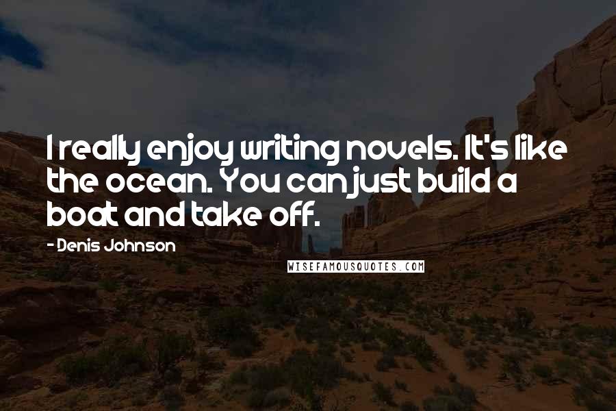 Denis Johnson Quotes: I really enjoy writing novels. It's like the ocean. You can just build a boat and take off.