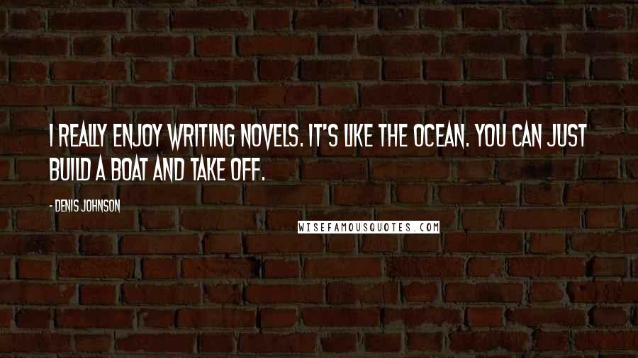 Denis Johnson Quotes: I really enjoy writing novels. It's like the ocean. You can just build a boat and take off.