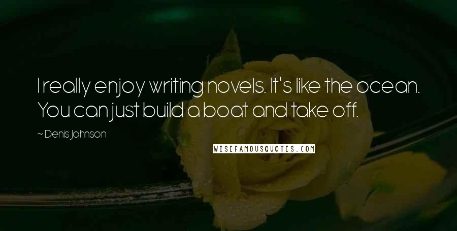 Denis Johnson Quotes: I really enjoy writing novels. It's like the ocean. You can just build a boat and take off.