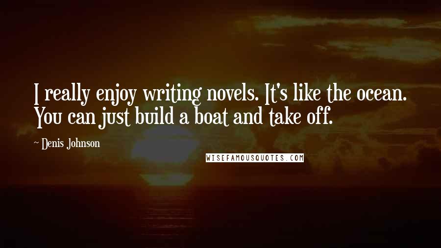 Denis Johnson Quotes: I really enjoy writing novels. It's like the ocean. You can just build a boat and take off.