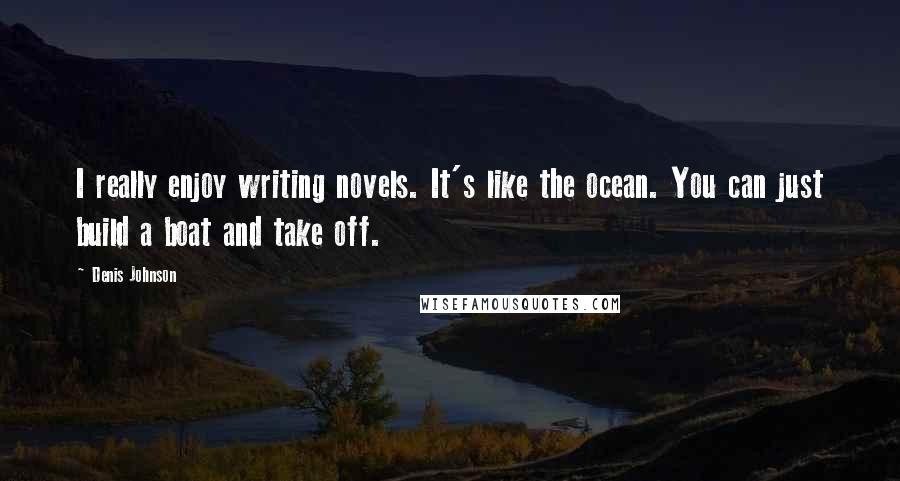 Denis Johnson Quotes: I really enjoy writing novels. It's like the ocean. You can just build a boat and take off.
