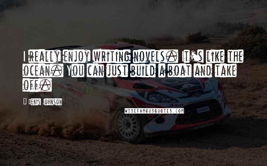 Denis Johnson Quotes: I really enjoy writing novels. It's like the ocean. You can just build a boat and take off.