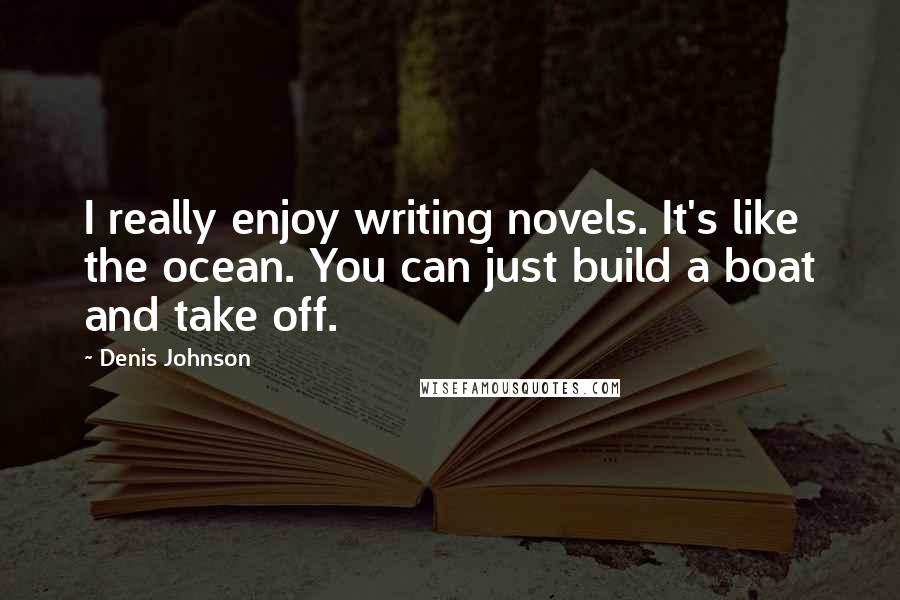 Denis Johnson Quotes: I really enjoy writing novels. It's like the ocean. You can just build a boat and take off.