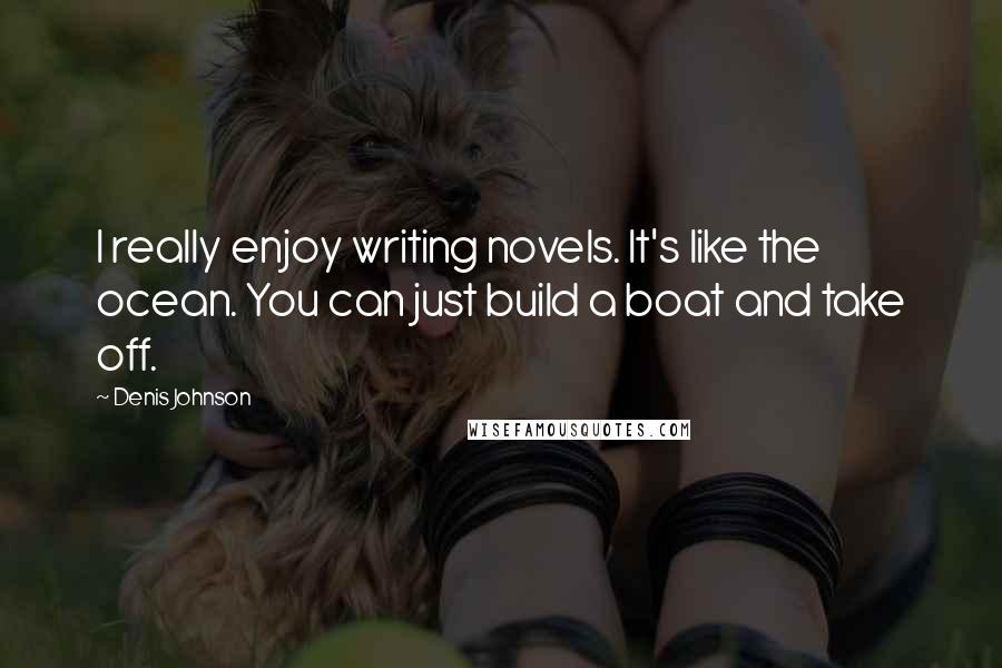 Denis Johnson Quotes: I really enjoy writing novels. It's like the ocean. You can just build a boat and take off.