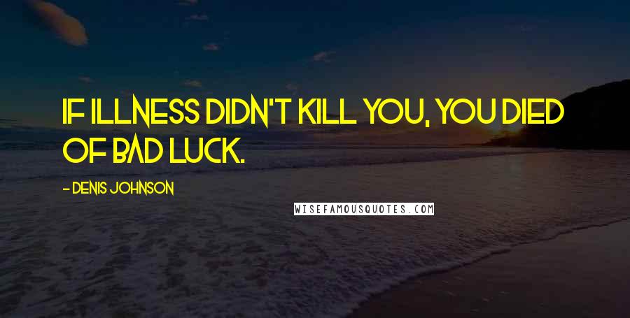 Denis Johnson Quotes: If illness didn't kill you, you died of bad luck.