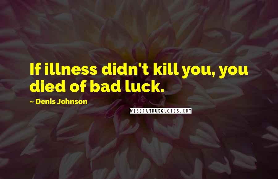 Denis Johnson Quotes: If illness didn't kill you, you died of bad luck.