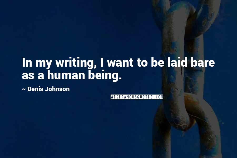 Denis Johnson Quotes: In my writing, I want to be laid bare as a human being.