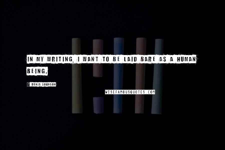 Denis Johnson Quotes: In my writing, I want to be laid bare as a human being.