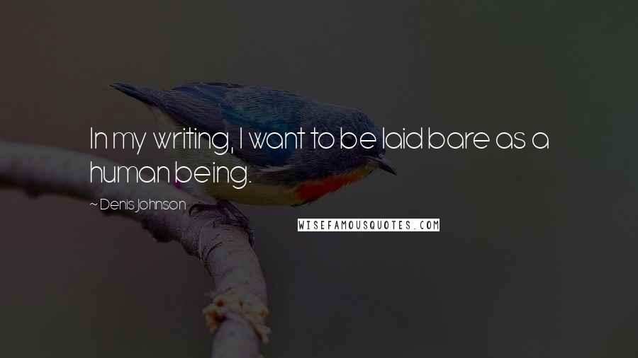 Denis Johnson Quotes: In my writing, I want to be laid bare as a human being.