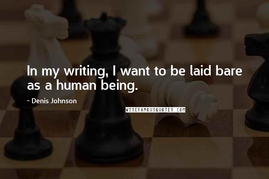 Denis Johnson Quotes: In my writing, I want to be laid bare as a human being.