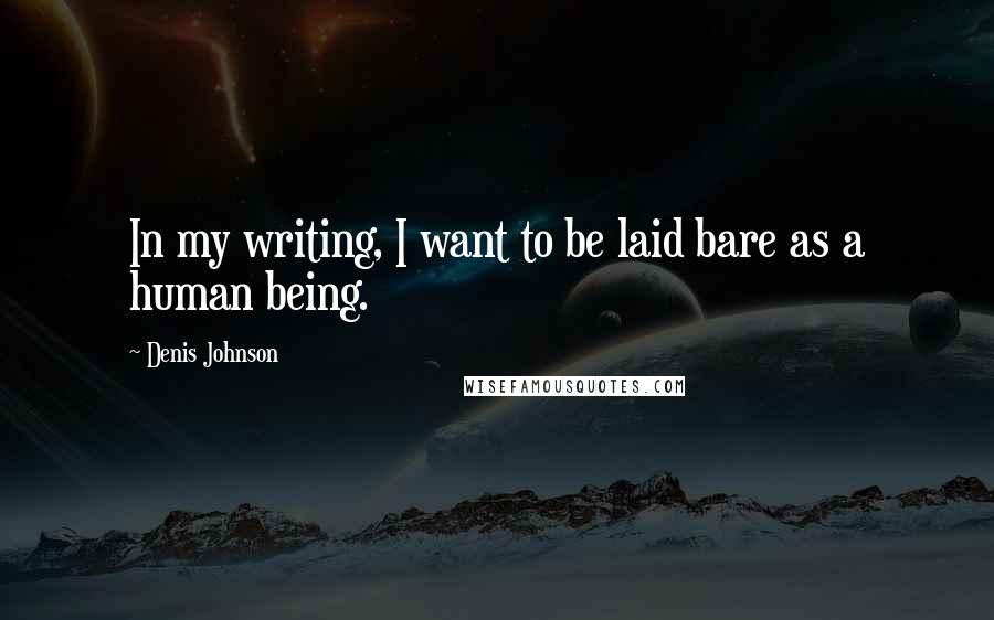 Denis Johnson Quotes: In my writing, I want to be laid bare as a human being.