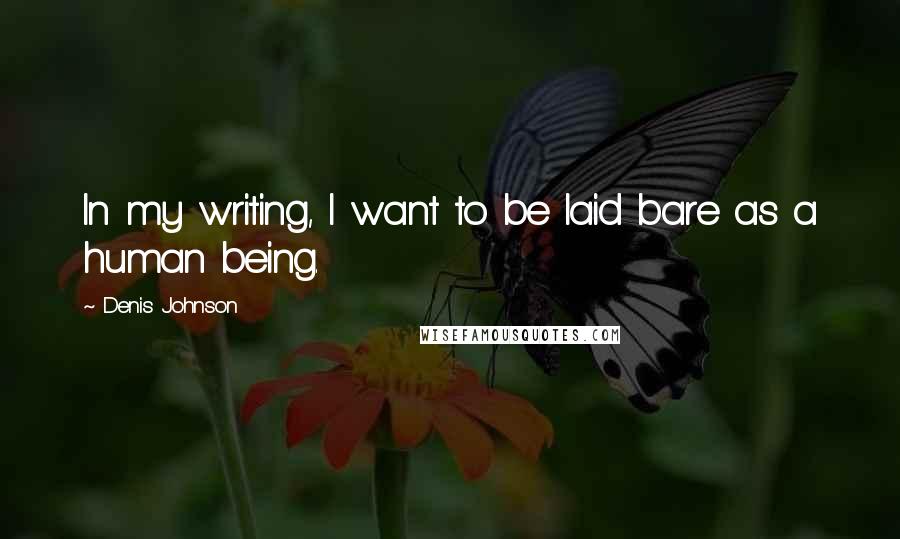 Denis Johnson Quotes: In my writing, I want to be laid bare as a human being.