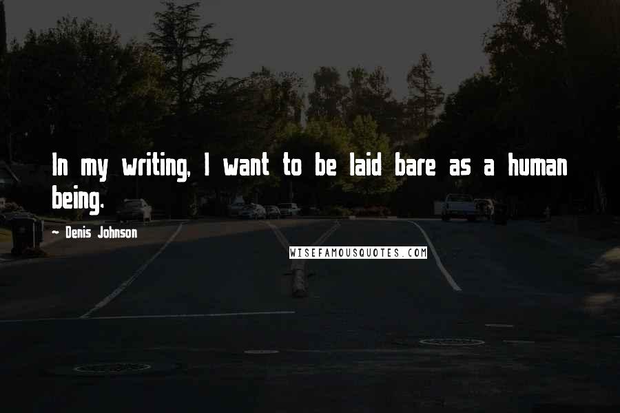 Denis Johnson Quotes: In my writing, I want to be laid bare as a human being.