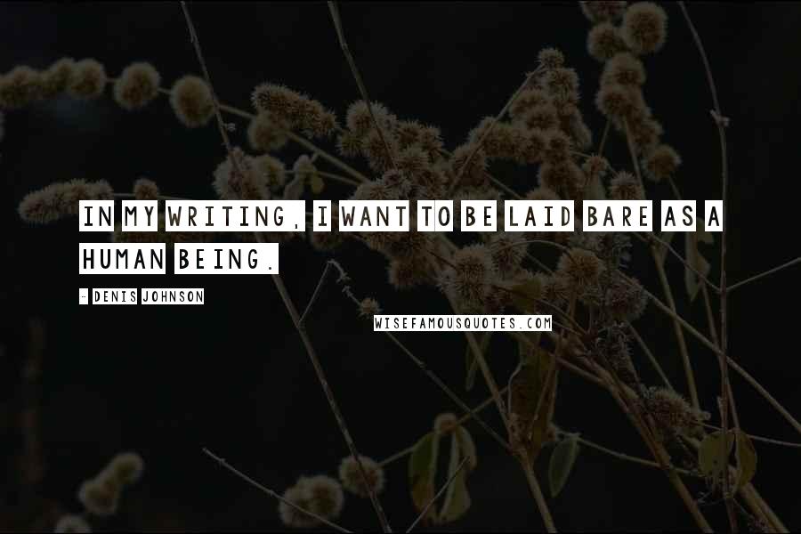 Denis Johnson Quotes: In my writing, I want to be laid bare as a human being.