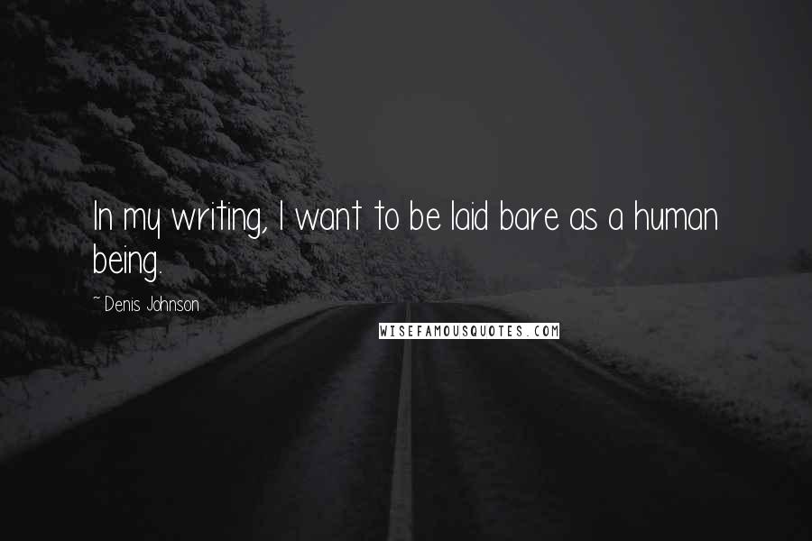 Denis Johnson Quotes: In my writing, I want to be laid bare as a human being.