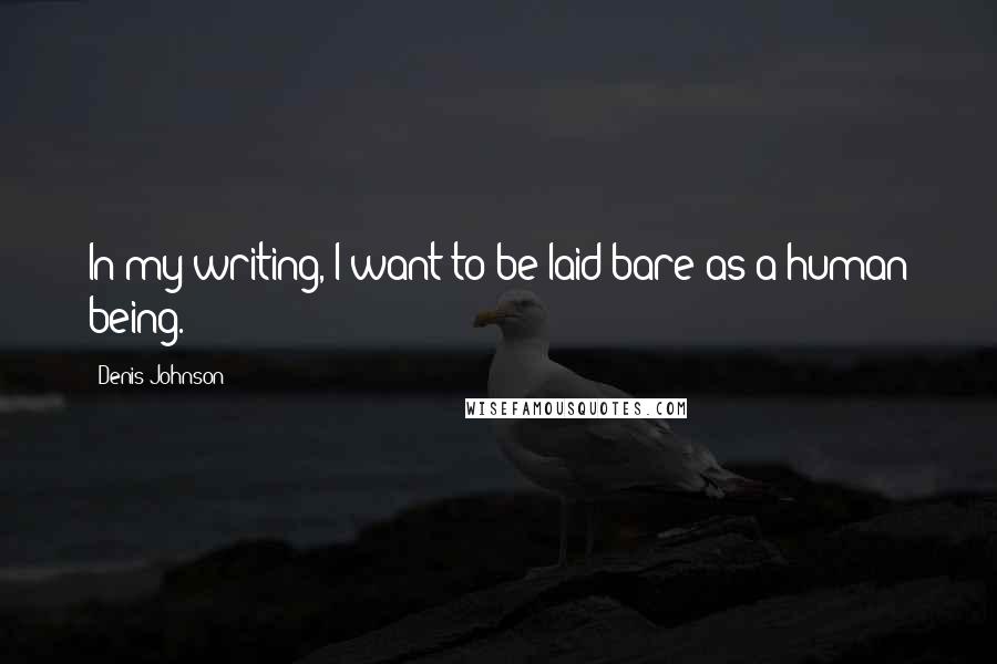 Denis Johnson Quotes: In my writing, I want to be laid bare as a human being.