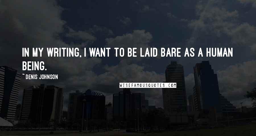 Denis Johnson Quotes: In my writing, I want to be laid bare as a human being.