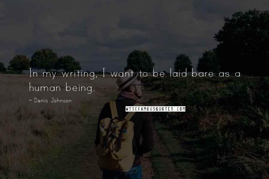 Denis Johnson Quotes: In my writing, I want to be laid bare as a human being.