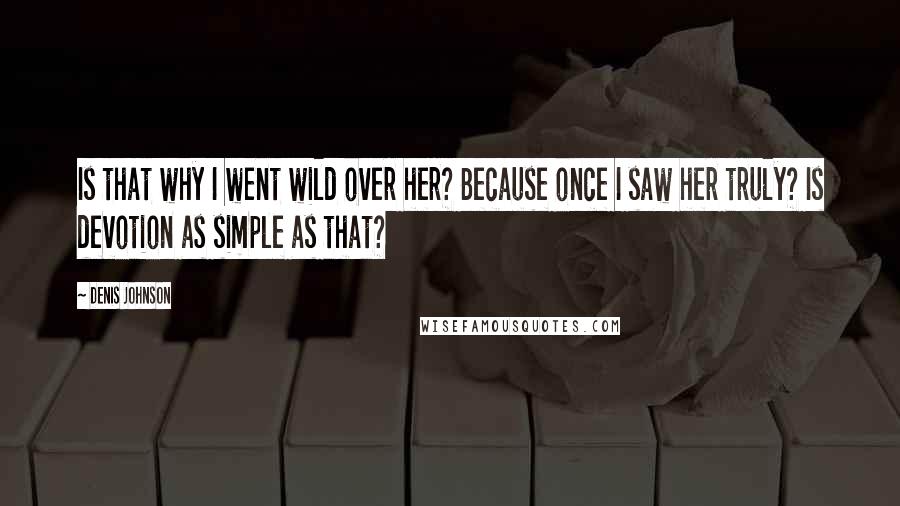 Denis Johnson Quotes: Is that why I went wild over her? Because once I saw her truly? Is devotion as simple as that?