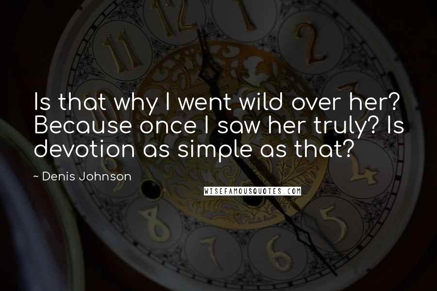 Denis Johnson Quotes: Is that why I went wild over her? Because once I saw her truly? Is devotion as simple as that?