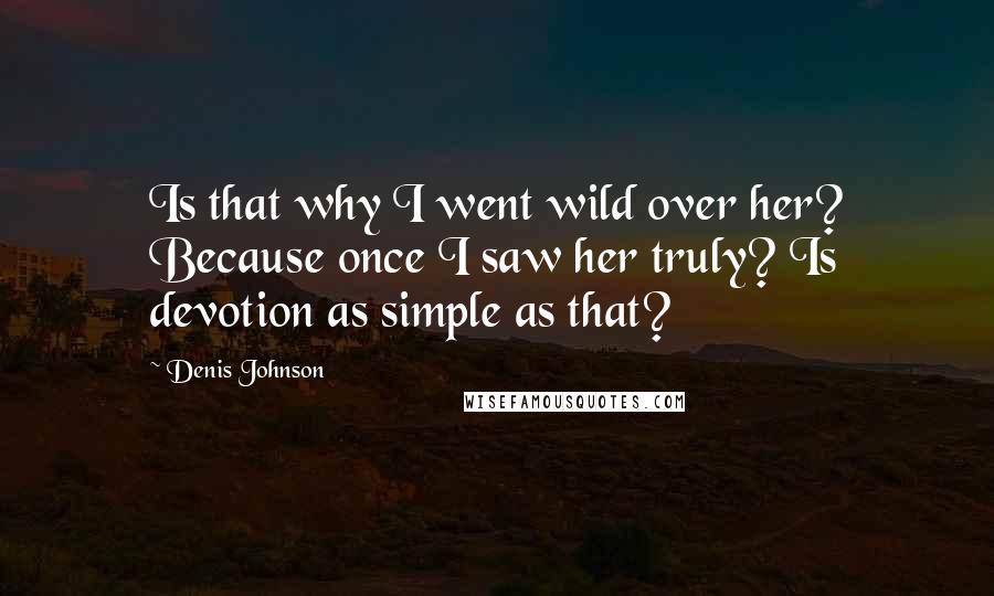 Denis Johnson Quotes: Is that why I went wild over her? Because once I saw her truly? Is devotion as simple as that?