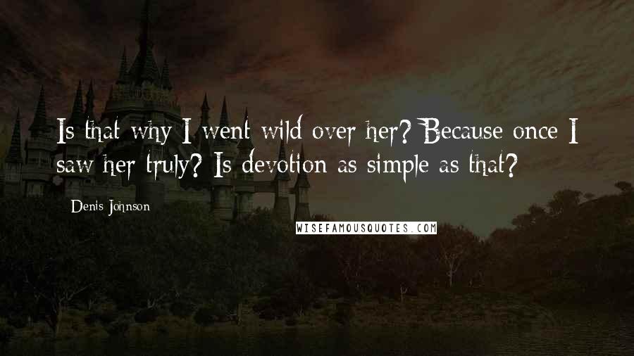 Denis Johnson Quotes: Is that why I went wild over her? Because once I saw her truly? Is devotion as simple as that?