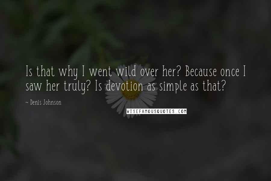 Denis Johnson Quotes: Is that why I went wild over her? Because once I saw her truly? Is devotion as simple as that?