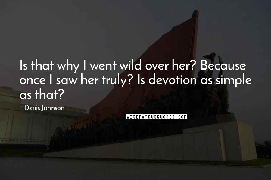 Denis Johnson Quotes: Is that why I went wild over her? Because once I saw her truly? Is devotion as simple as that?