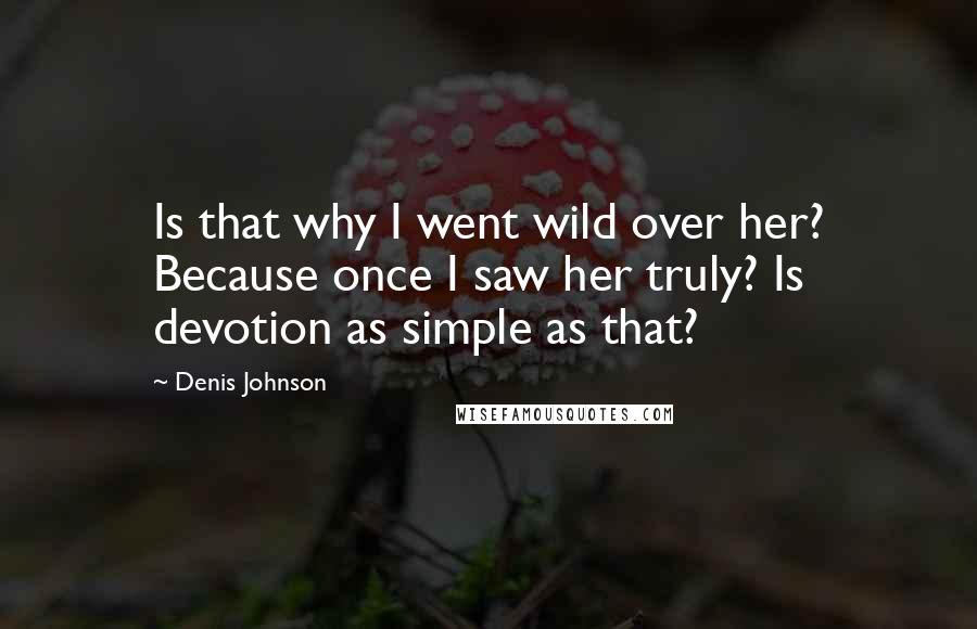 Denis Johnson Quotes: Is that why I went wild over her? Because once I saw her truly? Is devotion as simple as that?