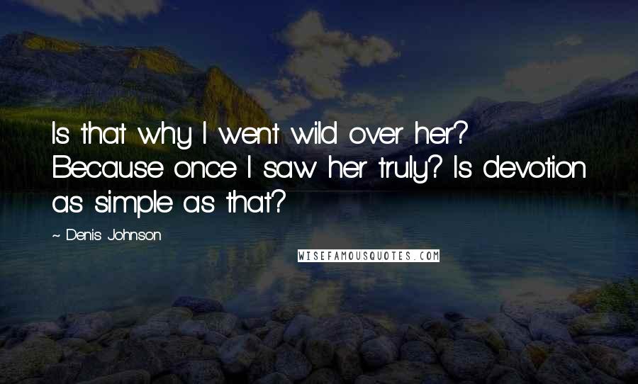 Denis Johnson Quotes: Is that why I went wild over her? Because once I saw her truly? Is devotion as simple as that?