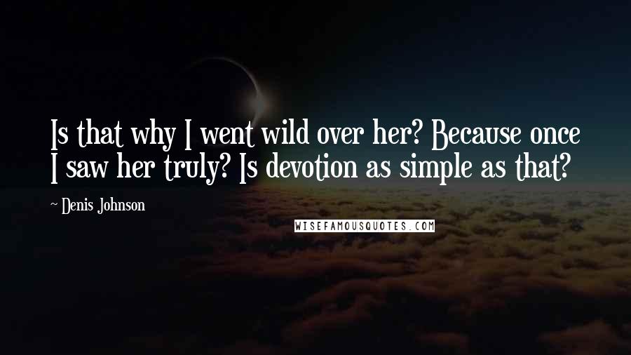 Denis Johnson Quotes: Is that why I went wild over her? Because once I saw her truly? Is devotion as simple as that?