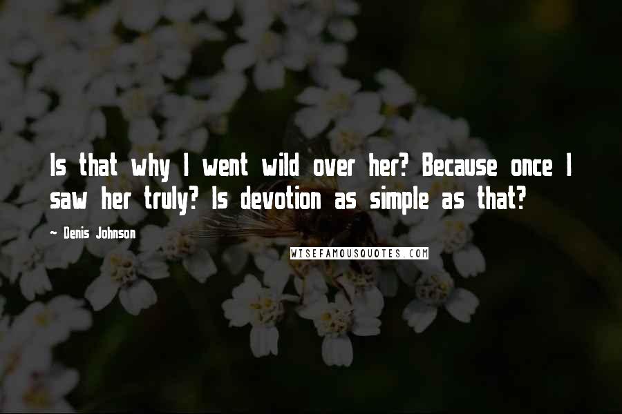 Denis Johnson Quotes: Is that why I went wild over her? Because once I saw her truly? Is devotion as simple as that?