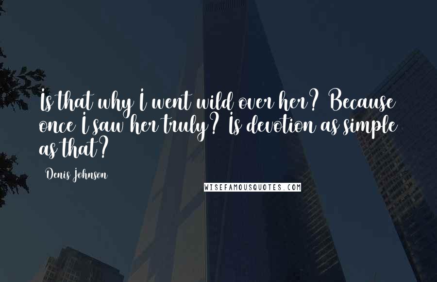 Denis Johnson Quotes: Is that why I went wild over her? Because once I saw her truly? Is devotion as simple as that?