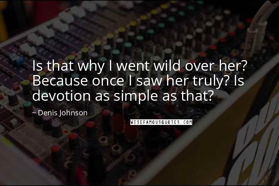 Denis Johnson Quotes: Is that why I went wild over her? Because once I saw her truly? Is devotion as simple as that?