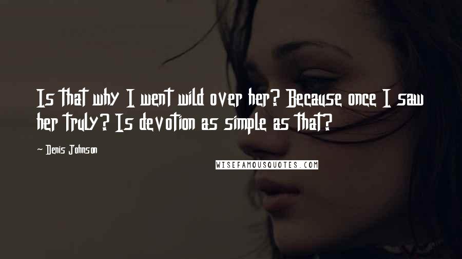 Denis Johnson Quotes: Is that why I went wild over her? Because once I saw her truly? Is devotion as simple as that?