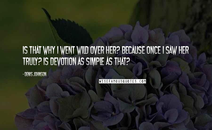 Denis Johnson Quotes: Is that why I went wild over her? Because once I saw her truly? Is devotion as simple as that?