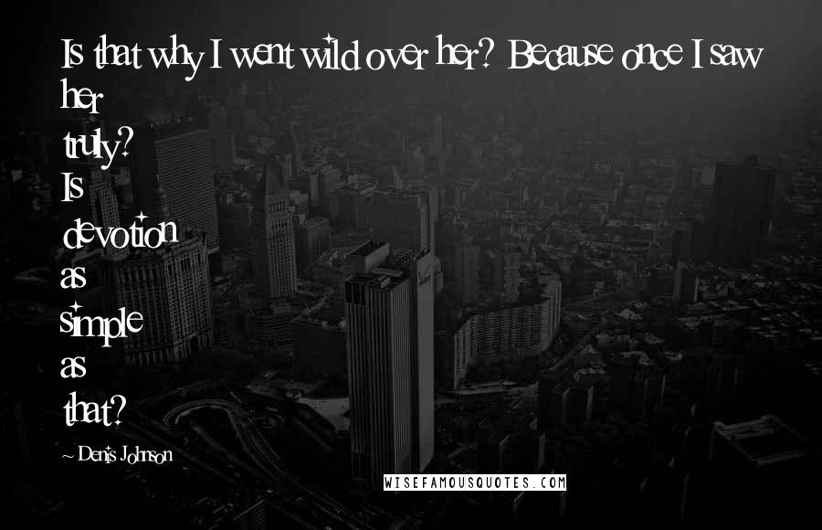 Denis Johnson Quotes: Is that why I went wild over her? Because once I saw her truly? Is devotion as simple as that?