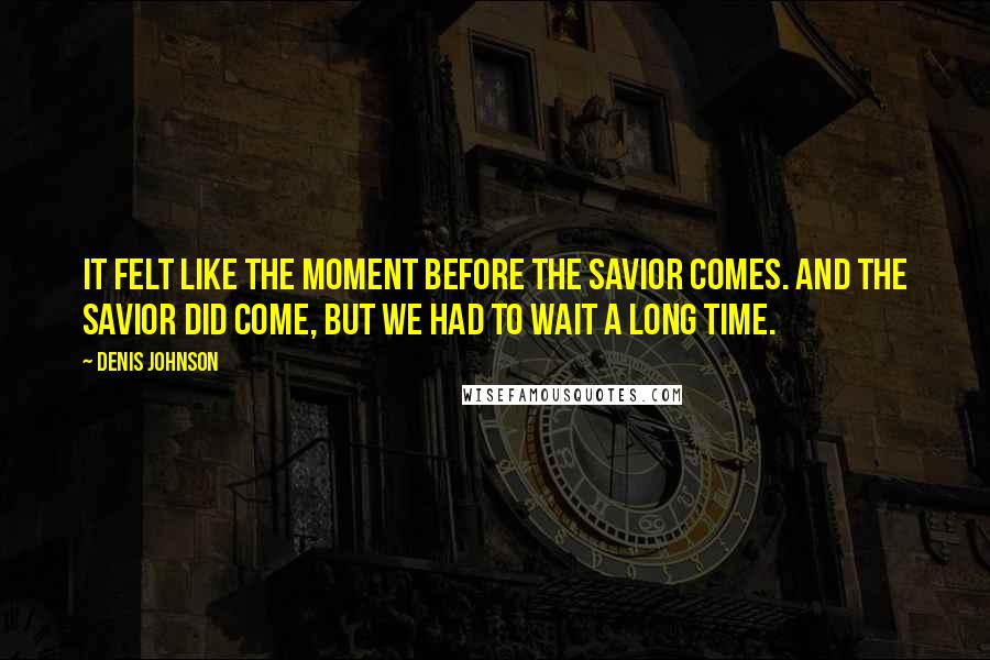 Denis Johnson Quotes: It felt like the moment before the Savior comes. And the Savior did come, but we had to wait a long time.