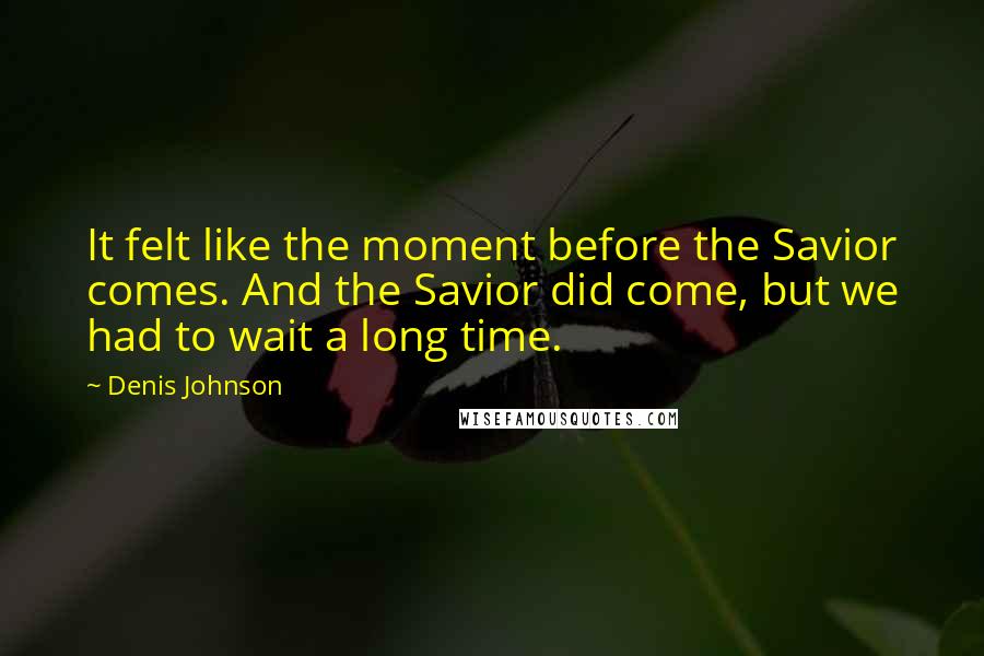 Denis Johnson Quotes: It felt like the moment before the Savior comes. And the Savior did come, but we had to wait a long time.