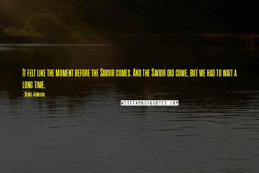 Denis Johnson Quotes: It felt like the moment before the Savior comes. And the Savior did come, but we had to wait a long time.