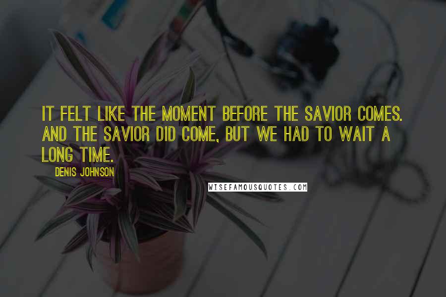 Denis Johnson Quotes: It felt like the moment before the Savior comes. And the Savior did come, but we had to wait a long time.
