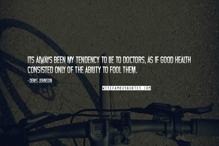 Denis Johnson Quotes: Its always been my tendency to lie to doctors, as if good health consisted only of the ability to fool them.