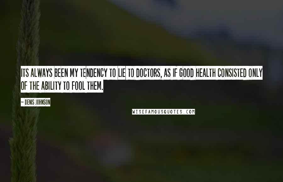 Denis Johnson Quotes: Its always been my tendency to lie to doctors, as if good health consisted only of the ability to fool them.