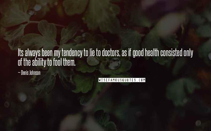 Denis Johnson Quotes: Its always been my tendency to lie to doctors, as if good health consisted only of the ability to fool them.