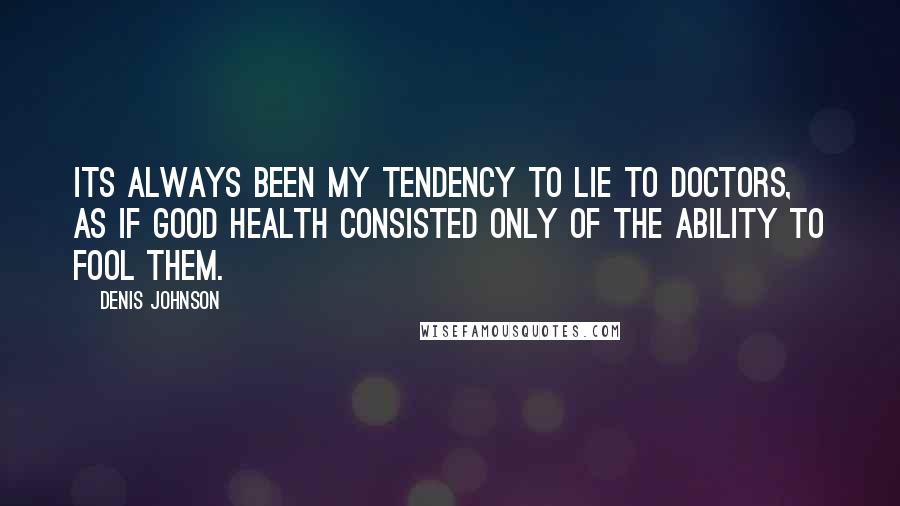 Denis Johnson Quotes: Its always been my tendency to lie to doctors, as if good health consisted only of the ability to fool them.