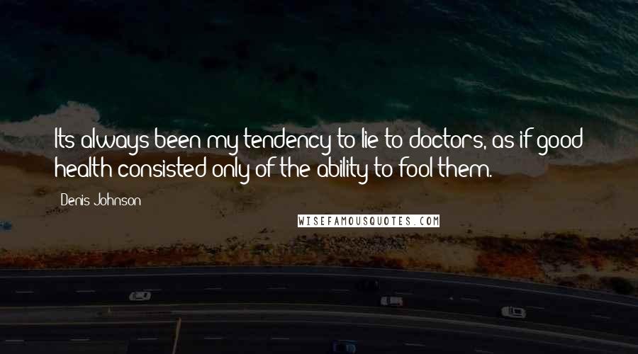 Denis Johnson Quotes: Its always been my tendency to lie to doctors, as if good health consisted only of the ability to fool them.