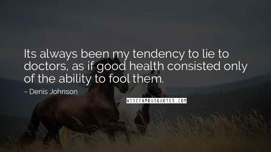 Denis Johnson Quotes: Its always been my tendency to lie to doctors, as if good health consisted only of the ability to fool them.