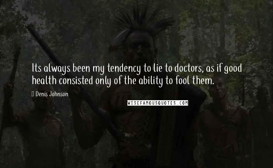 Denis Johnson Quotes: Its always been my tendency to lie to doctors, as if good health consisted only of the ability to fool them.